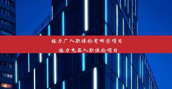 格力厂入职体检有哪些项目_格力电器入职体检项目