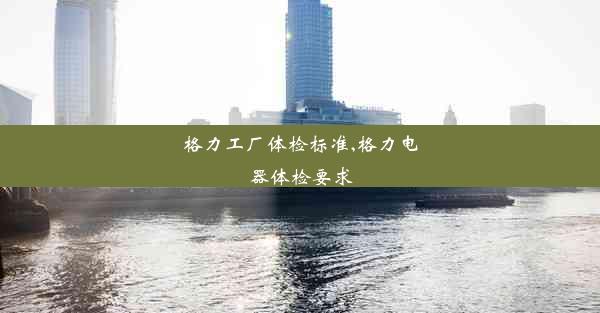 <b>格力工厂体检标准,格力电器体检要求</b>