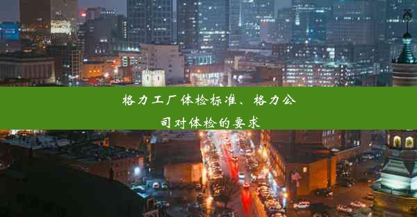 格力工厂体检标准、格力公司对体检的要求