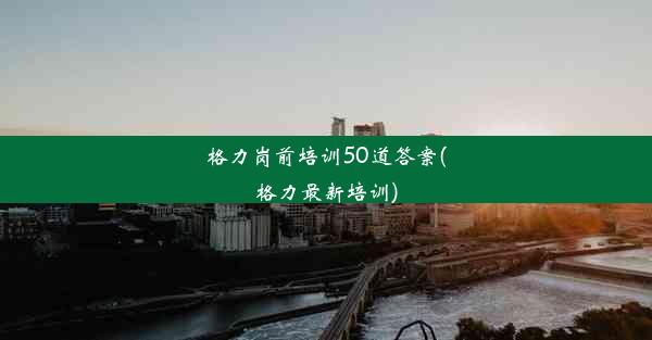 格力岗前培训50道答案(格力最新培训)