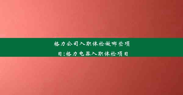 格力公司入职体检做哪些项目;格力电器入职体检项目