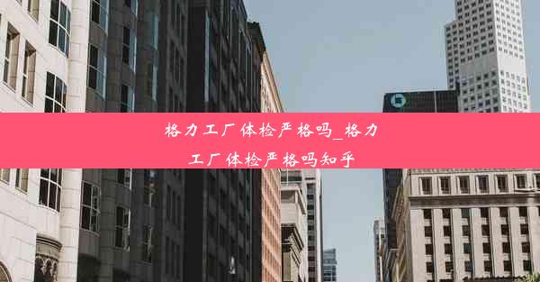 格力工厂体检严格吗_格力工厂体检严格吗知乎