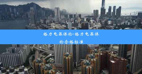 <b>格力电器体检-格力电器体检合格标准</b>