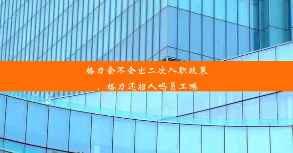 格力会不会出二次入职政策、格力还招人吗员工嘛