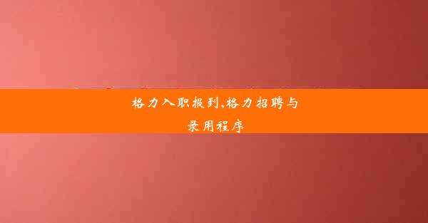 格力入职报到,格力招聘与录用程序