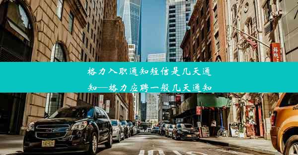 格力入职通知短信是几天通知—格力应聘一般几天通知