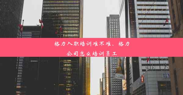 格力入职培训难不难、格力公司怎么培训员工