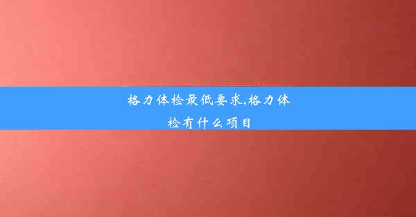 格力体检最低要求,格力体检有什么项目