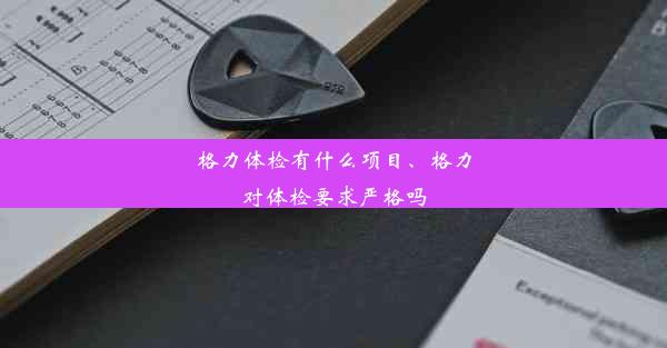 格力体检有什么项目、格力对体检要求严格吗