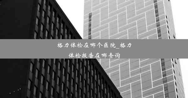 格力体检在哪个医院_格力体检报告在哪查询