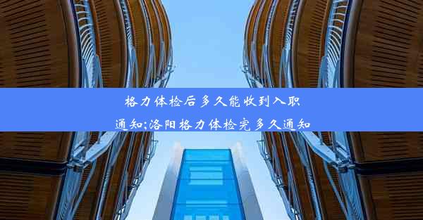 格力体检后多久能收到入职通知;洛阳格力体检完多久通知