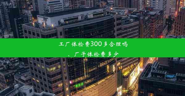 工厂体检费300多合理吗、厂子体检费多少