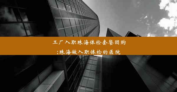 <b>工厂入职珠海体检套餐团购;珠海做入职体检的医院</b>