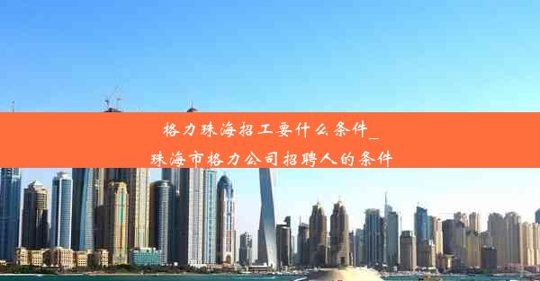 格力珠海招工要什么条件_珠海市格力公司招聘人的条件