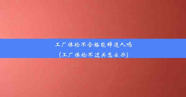 <b>工厂体检不合格能辞退人吗(工厂体检不过关怎么办)</b>