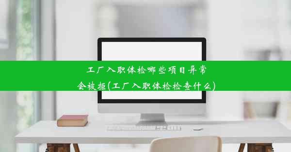 工厂入职体检哪些项目异常会被拒(工厂入职体检检查什么)