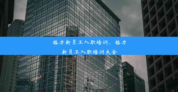 格力新员工入职培训、格力新员工入职培训大全