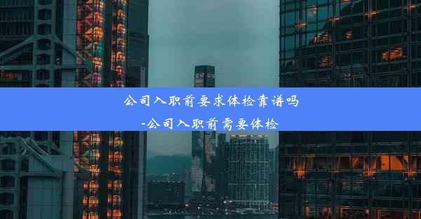 公司入职前要求体检靠谱吗-公司入职前需要体检