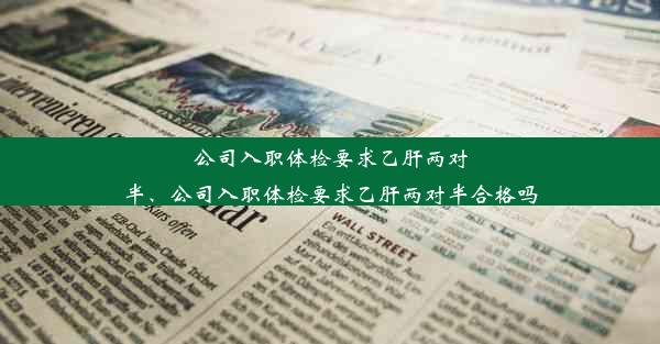 公司入职体检要求乙肝两对半、公司入职体检要求乙肝两对半合格吗