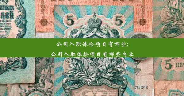 公司入职体检项目有哪些;公司入职体检项目有哪些内容