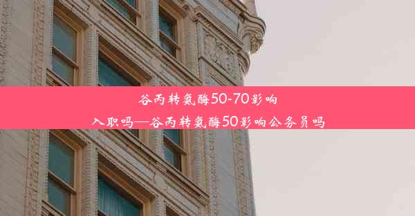 谷丙转氨酶50-70影响入职吗—谷丙转氨酶50影响公务员吗