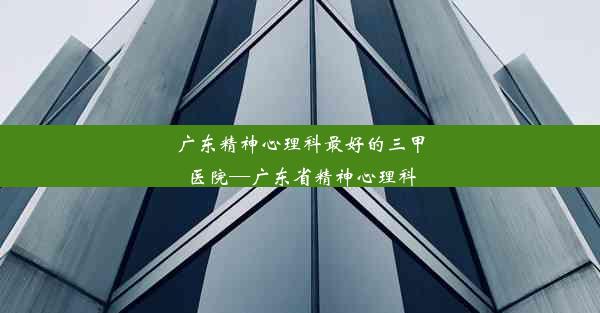 <b>广东精神心理科最好的三甲医院—广东省精神心理科</b>