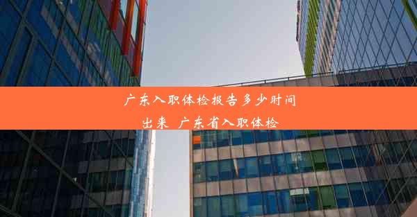 广东入职体检报告多少时间出来_广东省入职体检