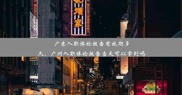 <b>广东入职体检报告有效期多久、广州入职体检报告当天可以拿到吗</b>