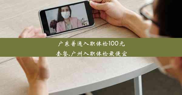 广东普通入职体检100元套餐,广州入职体检最便宜