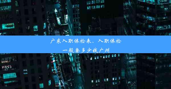 广东入职体检表、入职体检一般要多少钱广州