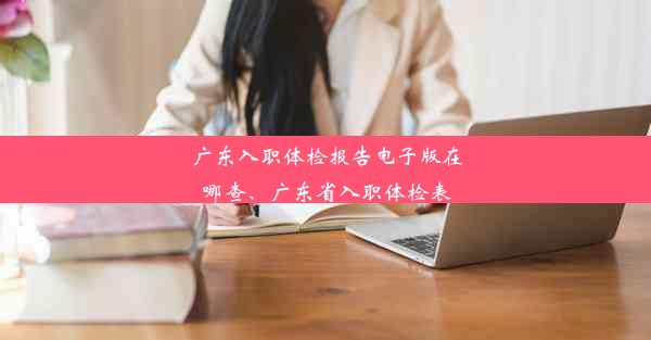 <b>广东入职体检报告电子版在哪查、广东省入职体检表</b>