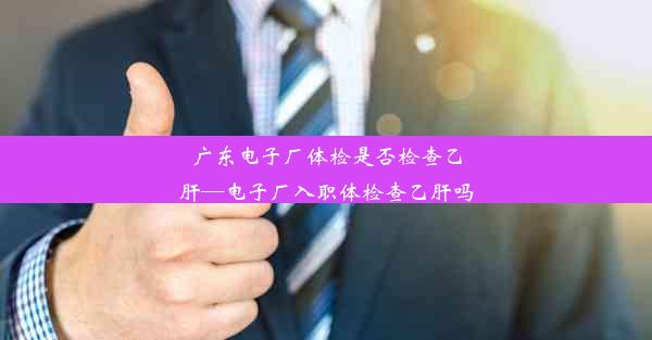 广东电子厂体检是否检查乙肝—电子厂入职体检查乙肝吗