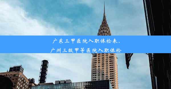 <b>广东三甲医院入职体检表、广州三级甲等医院入职体检</b>