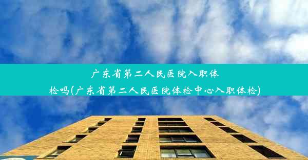 广东省第二人民医院入职体检吗(广东省第二人民医院体检中心入职体检)