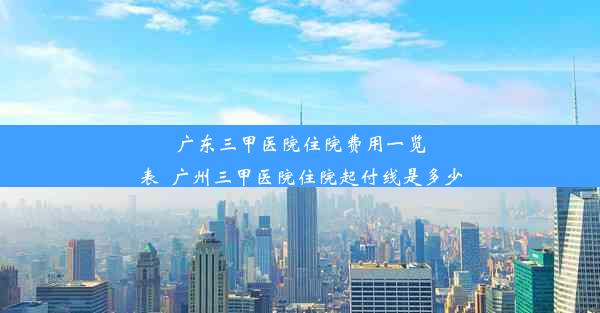 广东三甲医院住院费用一览表_广州三甲医院住院起付线是多少