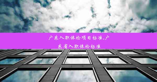 <b>广东入职体检项目标准,广东省入职体检标准</b>