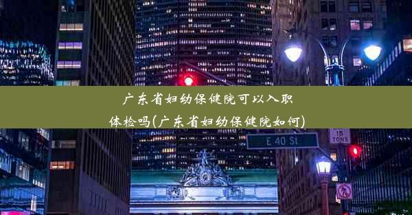 广东省妇幼保健院可以入职体检吗(广东省妇幼保健院如何)