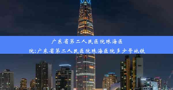 <b>广东省第二人民医院珠海医院;广东省第二人民医院珠海医院多少号地铁</b>