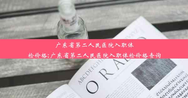 广东省第二人民医院入职体检价格;广东省第二人民医院入职体检价格查询