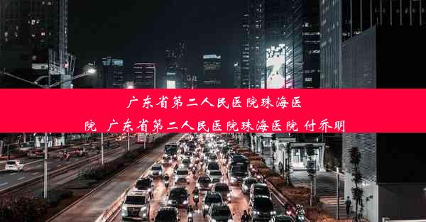 广东省第二人民医院珠海医院_广东省第二人民医院珠海医院 付乔明