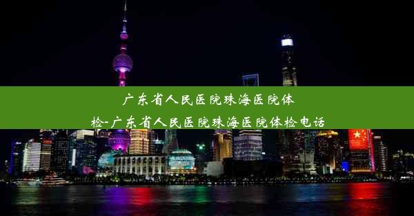 广东省人民医院珠海医院体检-广东省人民医院珠海医院体检电话