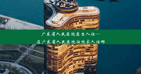 广东省人民医院医生入住—在广东省人民医院住院家人住哪