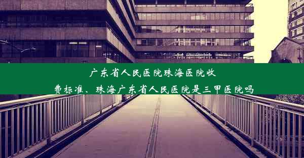 广东省人民医院珠海医院收费标准、珠海广东省人民医院是三甲医院吗