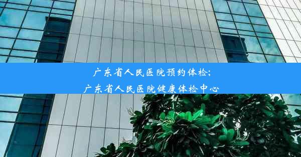 广东省人民医院预约体检;广东省人民医院健康体检中心