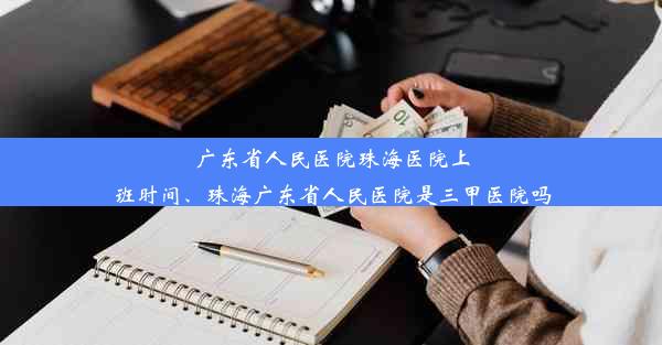 广东省人民医院珠海医院上班时间、珠海广东省人民医院是三甲医院吗