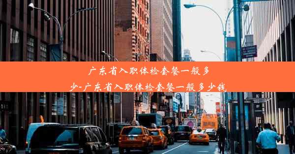 <b>广东省入职体检套餐一般多少-广东省入职体检套餐一般多少钱</b>