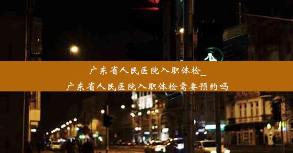 广东省人民医院入职体检_广东省人民医院入职体检需要预约吗