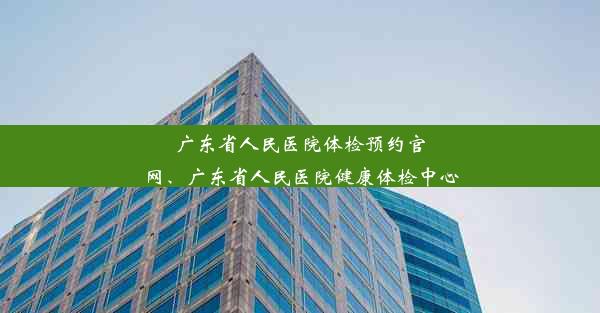 广东省人民医院体检预约官网、广东省人民医院健康体检中心