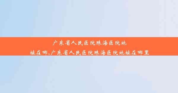 广东省人民医院珠海医院地址在哪,广东省人民医院珠海医院地址在哪里