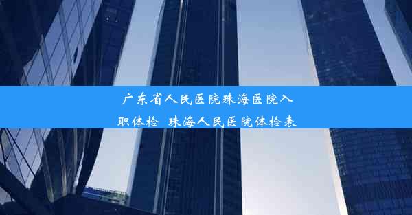 广东省人民医院珠海医院入职体检_珠海人民医院体检表